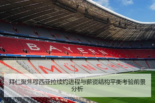拜仁聚焦穆西亚拉续约进程与薪资结构平衡考验前景分析