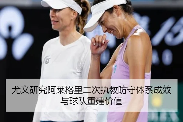 尤文研究阿莱格里二次执教防守体系成效与球队重建价值