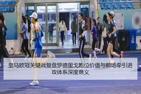 皇马欧冠关键战复盘罗德里戈跑位价值与前场牵引进攻体系深度意义