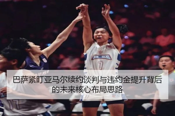 巴萨紧盯亚马尔续约谈判与违约金提升背后的未来核心布局思路