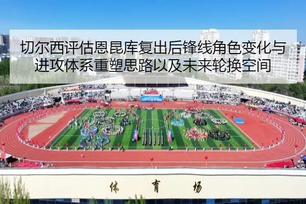 切尔西评估恩昆库复出后锋线角色变化与进攻体系重塑思路以及未来轮换空间